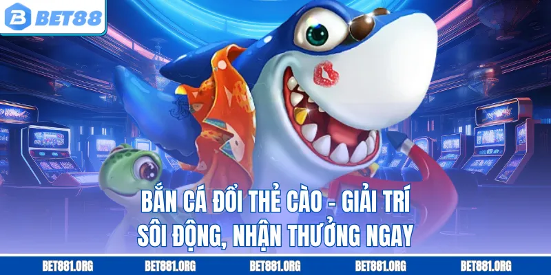 Bắn Cá Đổi Thẻ Cào – Giải Trí Sôi Động, Nhận Thưởng Ngay