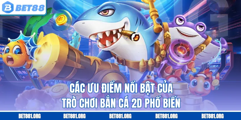 Các ưu điểm nổi bật của trò chơi bắn cá 2D phổ biến
