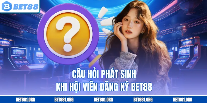Câu hỏi phát sinh khi hội viên đăng ký Bet88