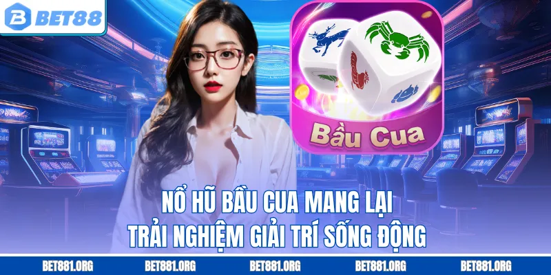Nổ hũ bầu cua mang lại trải nghiệm giải trí sống động