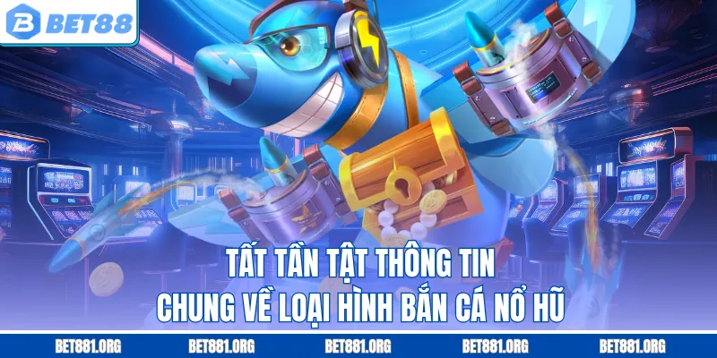 Tất tần tật thông tin chung về loại hình bắn cá nổ hũ